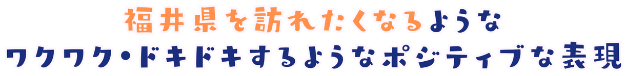 福井県を訪れたくなるようなワクワク・ドキドキするようなポジティブな表現