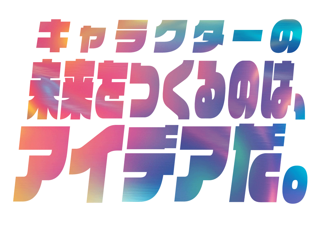 キャラクターの未来をつくるのは、アイデアだ。